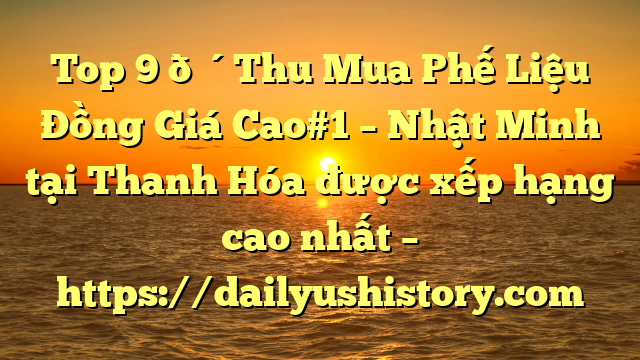 Top 9 🔴Thu Mua Phế Liệu Đồng Giá Cao#1 – Nhật Minh tại Thanh Hóa  được xếp hạng cao nhất – https://dailyushistory.com