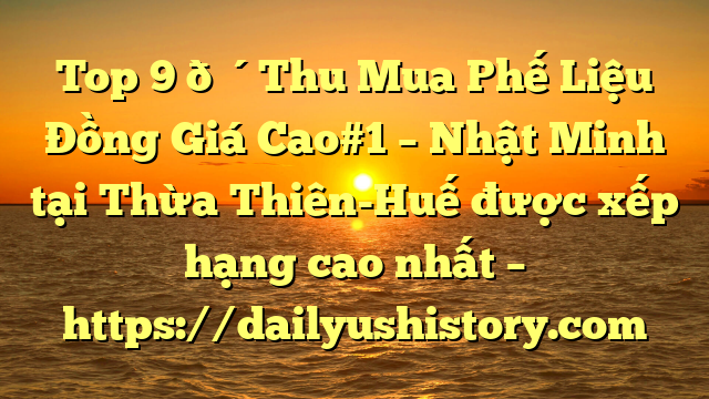 Top 9 🔴Thu Mua Phế Liệu Đồng Giá Cao#1 – Nhật Minh tại Thừa Thiên-Huế  được xếp hạng cao nhất – https://dailyushistory.com