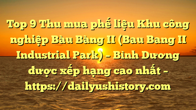 Top 9 Thu mua phế liệu Khu công nghiệp Bàu Bàng II (Bau Bang II Industrial Park) – Bình Dương được xếp hạng cao nhất – https://dailyushistory.com