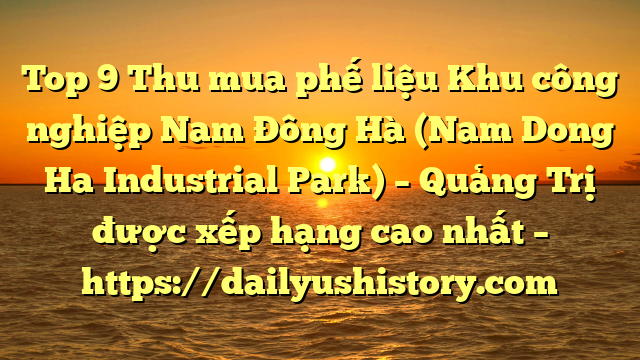 Top 9 Thu mua phế liệu Khu công nghiệp Nam Đông Hà (Nam Dong Ha Industrial Park) – Quảng Trị được xếp hạng cao nhất – https://dailyushistory.com