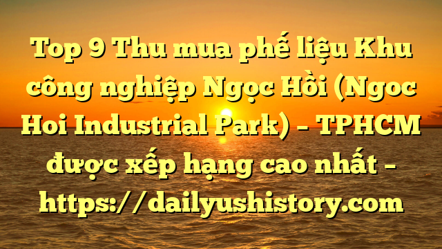 Top 9 Thu mua phế liệu Khu công nghiệp Ngọc Hồi (Ngoc Hoi Industrial Park) – TPHCM được xếp hạng cao nhất – https://dailyushistory.com