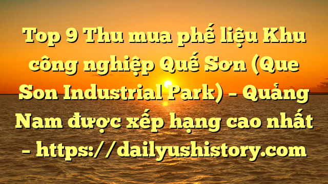 Top 9 Thu mua phế liệu Khu công nghiệp Quế Sơn (Que Son Industrial Park) – Quảng Nam được xếp hạng cao nhất – https://dailyushistory.com