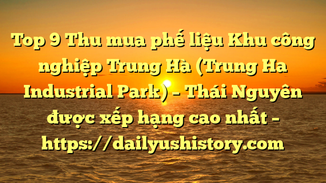 Top 9 Thu mua phế liệu Khu công nghiệp Trung Hà (Trung Ha Industrial Park) – Thái Nguyên được xếp hạng cao nhất – https://dailyushistory.com