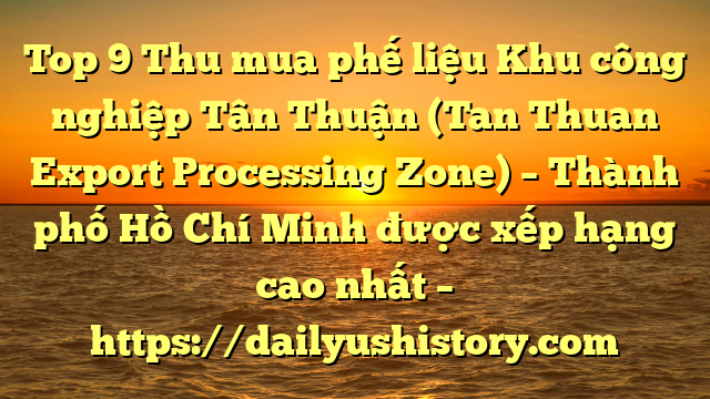 Top 9 Thu mua phế liệu Khu công nghiệp Tân Thuận (Tan Thuan Export Processing Zone) – Thành phố Hồ Chí Minh được xếp hạng cao nhất – https://dailyushistory.com