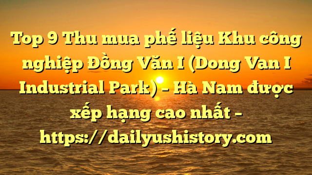 Top 9 Thu mua phế liệu Khu công nghiệp Đồng Văn I (Dong Van I Industrial Park) – Hà Nam được xếp hạng cao nhất – https://dailyushistory.com