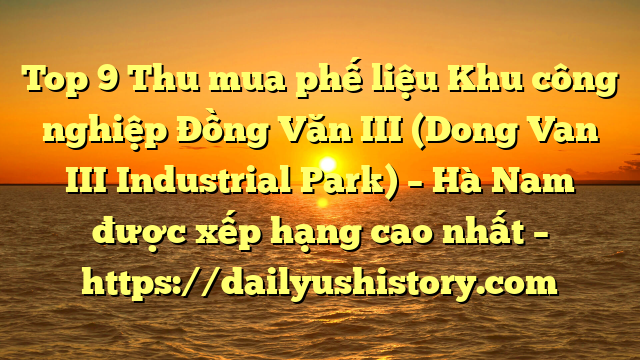 Top 9 Thu mua phế liệu Khu công nghiệp Đồng Văn III (Dong Van III Industrial Park) – Hà Nam được xếp hạng cao nhất – https://dailyushistory.com