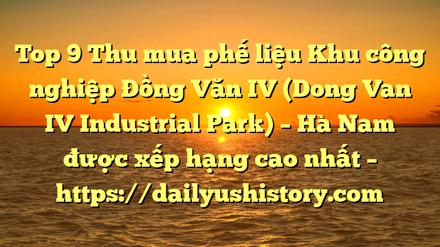 Top 9 Thu mua phế liệu Khu công nghiệp Đồng Văn IV (Dong Van IV Industrial Park) – Hà Nam được xếp hạng cao nhất – https://dailyushistory.com