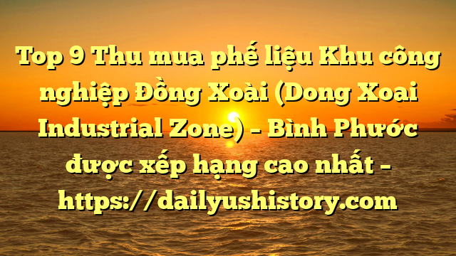 Top 9 Thu mua phế liệu Khu công nghiệp Đồng Xoài (Dong Xoai Industrial Zone) – Bình Phước được xếp hạng cao nhất – https://dailyushistory.com