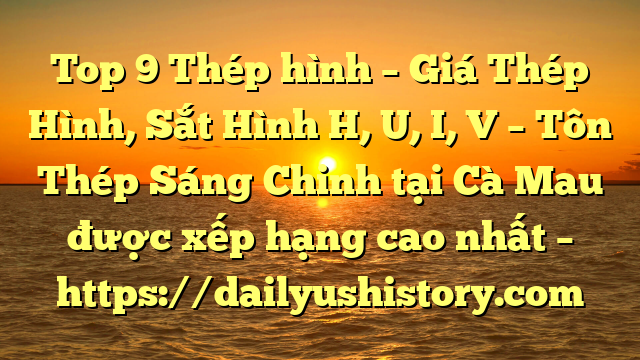 Top 9 Thép hình – Giá Thép Hình, Sắt Hình H, U, I, V  – Tôn Thép Sáng Chinh tại Cà Mau  được xếp hạng cao nhất – https://dailyushistory.com