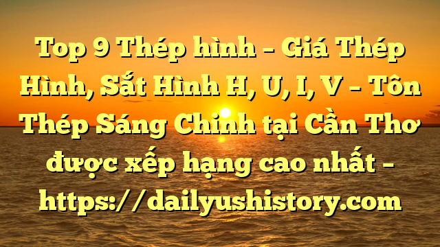 Top 9 Thép hình – Giá Thép Hình, Sắt Hình H, U, I, V  – Tôn Thép Sáng Chinh tại Cần Thơ  được xếp hạng cao nhất – https://dailyushistory.com