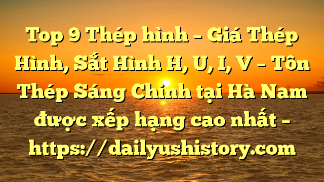 Top 9 Thép hình – Giá Thép Hình, Sắt Hình H, U, I, V  – Tôn Thép Sáng Chinh tại Hà Nam  được xếp hạng cao nhất – https://dailyushistory.com