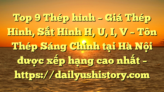 Top 9 Thép hình – Giá Thép Hình, Sắt Hình H, U, I, V  – Tôn Thép Sáng Chinh tại Hà Nội  được xếp hạng cao nhất – https://dailyushistory.com