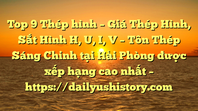 Top 9 Thép hình – Giá Thép Hình, Sắt Hình H, U, I, V  – Tôn Thép Sáng Chinh tại Hải Phòng  được xếp hạng cao nhất – https://dailyushistory.com