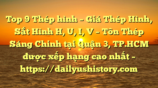 Top 9 Thép hình – Giá Thép Hình, Sắt Hình H, U, I, V  – Tôn Thép Sáng Chinh tại Quận 3, TP.HCM  được xếp hạng cao nhất – https://dailyushistory.com