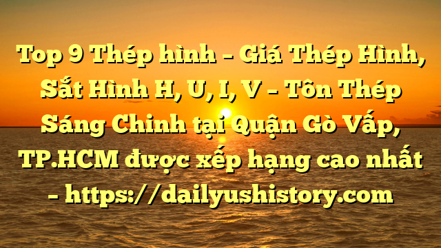 Top 9 Thép hình – Giá Thép Hình, Sắt Hình H, U, I, V  – Tôn Thép Sáng Chinh tại Quận Gò Vấp, TP.HCM  được xếp hạng cao nhất – https://dailyushistory.com