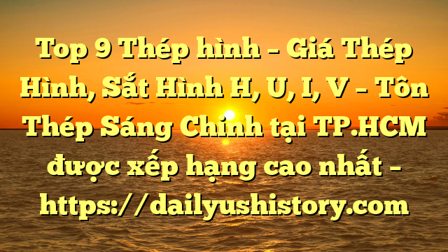 Top 9 Thép hình – Giá Thép Hình, Sắt Hình H, U, I, V  – Tôn Thép Sáng Chinh tại TP.HCM  được xếp hạng cao nhất – https://dailyushistory.com