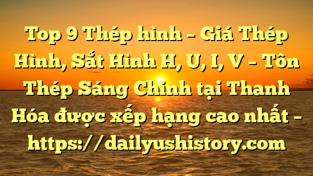 Top 9 Thép hình – Giá Thép Hình, Sắt Hình H, U, I, V  – Tôn Thép Sáng Chinh tại Thanh Hóa  được xếp hạng cao nhất – https://dailyushistory.com