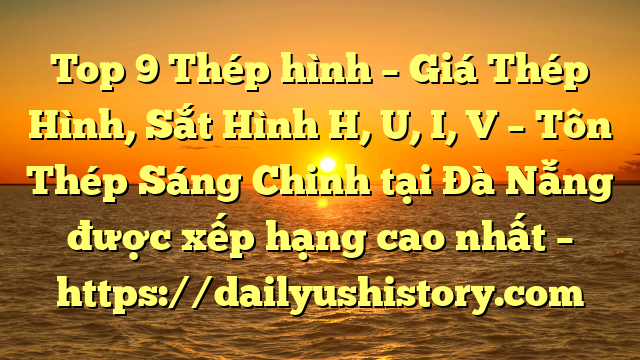 Top 9 Thép hình – Giá Thép Hình, Sắt Hình H, U, I, V  – Tôn Thép Sáng Chinh tại Đà Nẵng  được xếp hạng cao nhất – https://dailyushistory.com