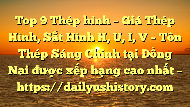 Top 9 Thép hình – Giá Thép Hình, Sắt Hình H, U, I, V  – Tôn Thép Sáng Chinh tại Đồng Nai  được xếp hạng cao nhất – https://dailyushistory.com