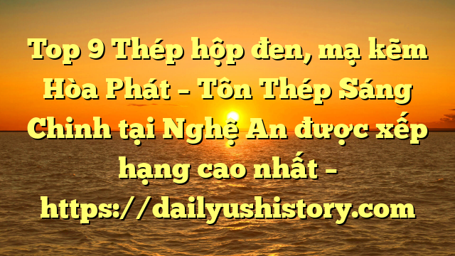 Top 9 Thép hộp đen, mạ kẽm Hòa Phát  – Tôn Thép Sáng Chinh tại Nghệ An  được xếp hạng cao nhất – https://dailyushistory.com