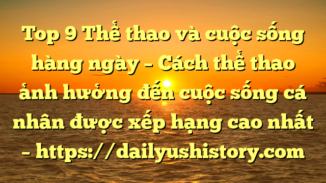 Top 9 Thể thao và cuộc sống hàng ngày – Cách thể thao ảnh hưởng đến cuộc sống cá nhân được xếp hạng cao nhất – https://dailyushistory.com