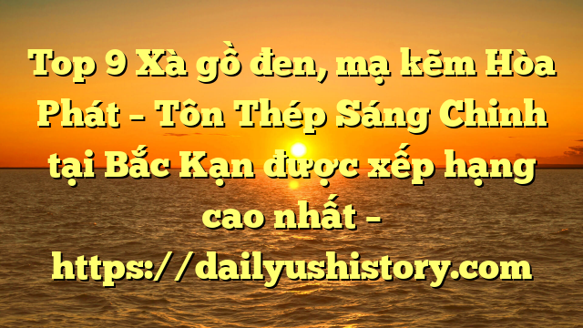 Top 9 Xà gồ đen, mạ kẽm Hòa Phát  – Tôn Thép Sáng Chinh tại Bắc Kạn  được xếp hạng cao nhất – https://dailyushistory.com