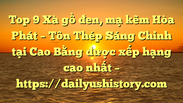 Top 9 Xà gồ đen, mạ kẽm Hòa Phát  – Tôn Thép Sáng Chinh tại Cao Bằng  được xếp hạng cao nhất – https://dailyushistory.com