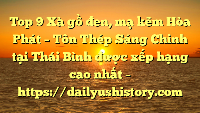 Top 9 Xà gồ đen, mạ kẽm Hòa Phát  – Tôn Thép Sáng Chinh tại Thái Bình  được xếp hạng cao nhất – https://dailyushistory.com