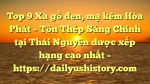 Top 9 Xà gồ đen, mạ kẽm Hòa Phát  – Tôn Thép Sáng Chinh tại Thái Nguyên  được xếp hạng cao nhất – https://dailyushistory.com